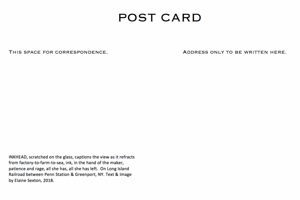 Postcard explaining that image captions view as it refracts from factory-to-farm-to-seak, ink, in the hand of the maker, patience and rage, all she has left. 